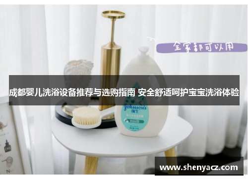 成都婴儿洗浴设备推荐与选购指南 安全舒适呵护宝宝洗浴体验