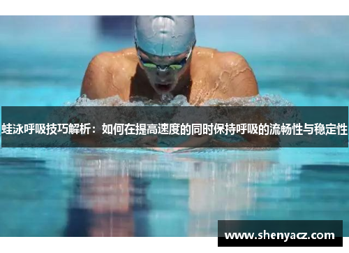 蛙泳呼吸技巧解析：如何在提高速度的同时保持呼吸的流畅性与稳定性
